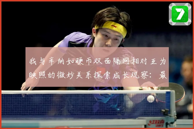 我与辛纳如硬币双面隔网相对互为映照的微妙关系探索成长观察：最新赛事动态与深度分析