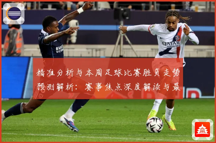 精准分析与本周足球比赛胜负走势预测解析：赛事焦点深度解读与最新形势分析