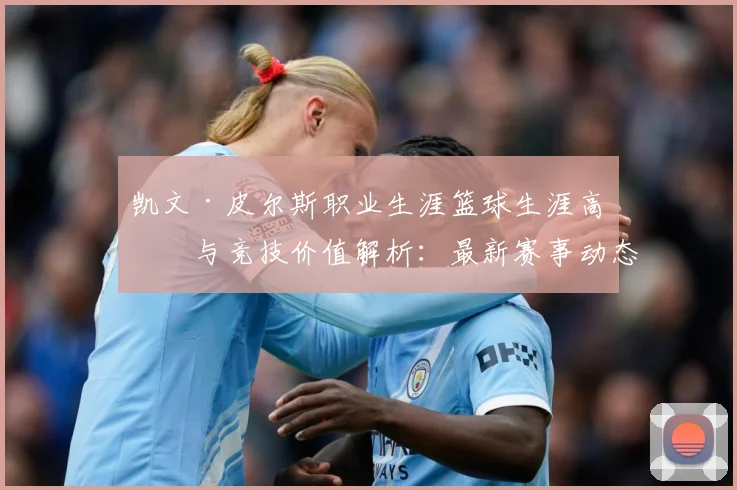 凯文·皮尔斯职业生涯篮球生涯高光与竞技价值解析：最新赛事动态与深度分析
