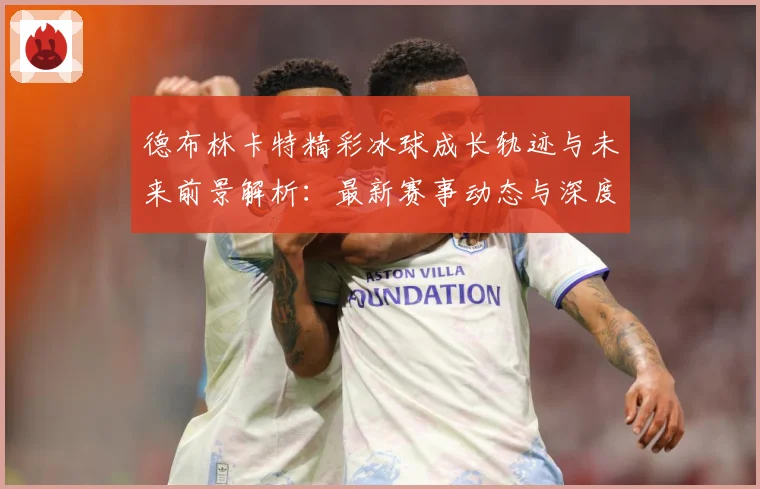 德布林卡特精彩冰球成长轨迹与未来前景解析：最新赛事动态与深度分析