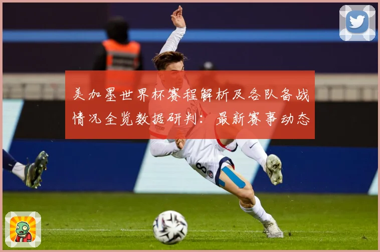 美加墨世界杯赛程解析及各队备战情况全览数据研判：最新赛事动态与深度分析
