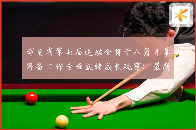 海南省第七届运动会将于八月开幕筹备工作全面就绪成长观察：最新赛事动态与深度分析