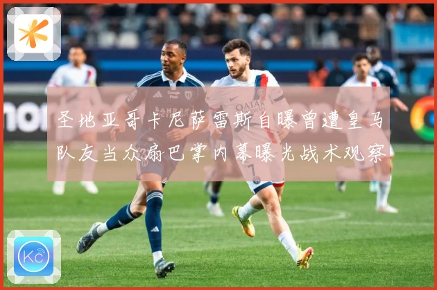 圣地亚哥卡尼萨雷斯自曝曾遭皇马队友当众扇巴掌内幕曝光战术观察：最新赛事动态与深度分析