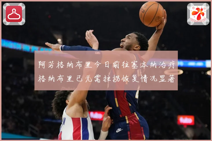 阿芳格纳布里今日前往塞本纳治疗格纳布里已无需拄拐恢复情况显著成长观察：最新赛事动态与深度分析