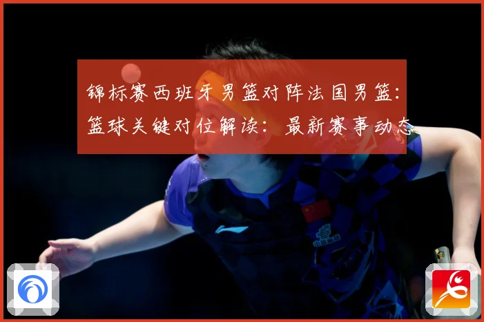 锦标赛西班牙男篮对阵法国男篮：篮球关键对位解读：最新赛事动态与深度分析