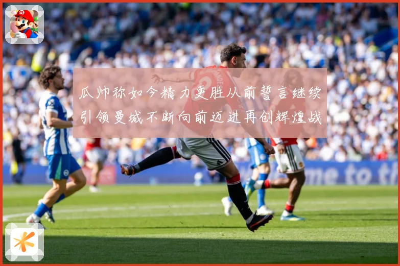瓜帅称如今精力更胜从前誓言继续引领曼城不断向前迈进再创辉煌战术观察：最新赛事动态与深度分析