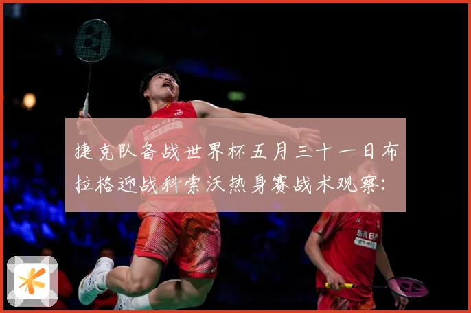 捷克队备战世界杯五月三十一日布拉格迎战科索沃热身赛战术观察：最新赛事动态与深度分析