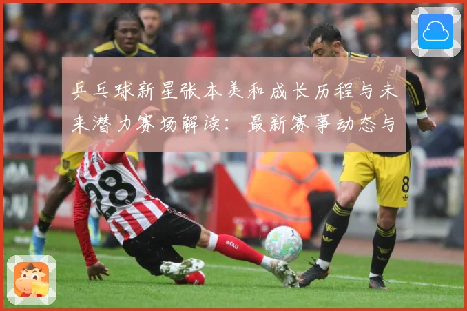 乒乓球新星张本美和成长历程与未来潜力赛场解读：最新赛事动态与深度分析