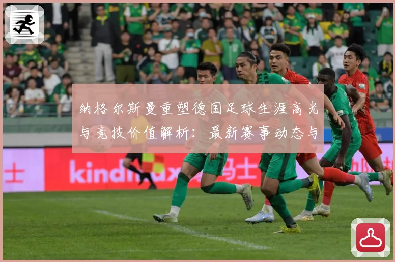 纳格尔斯曼重塑德国足球生涯高光与竞技价值解析：最新赛事动态与深度分析