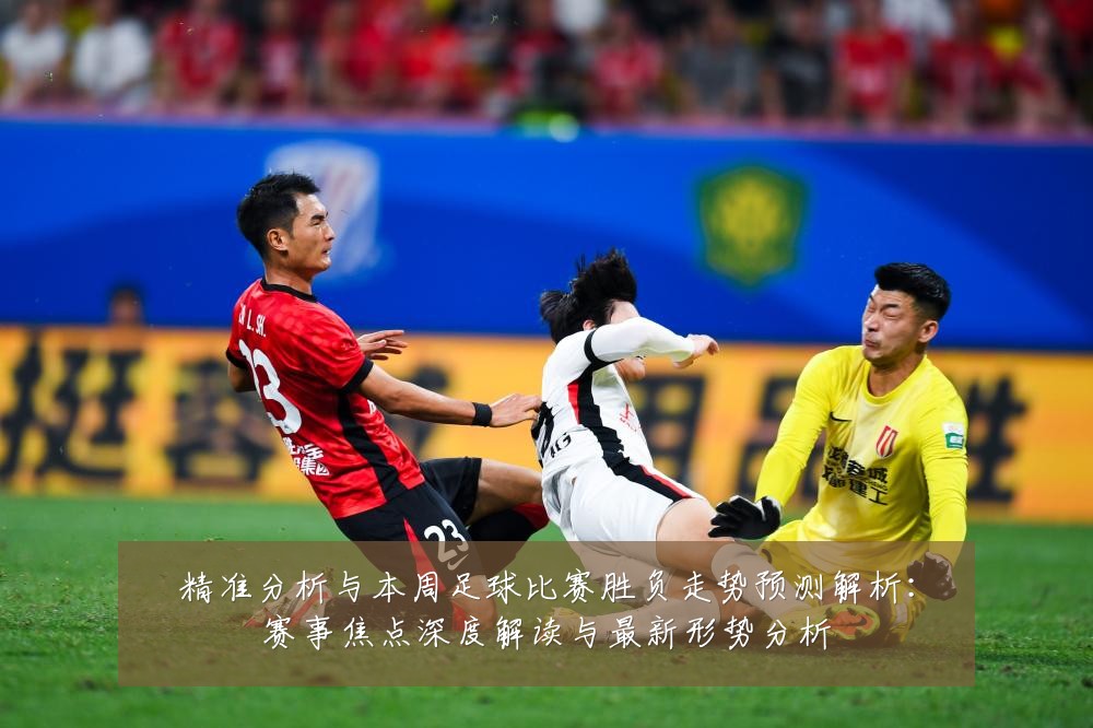 精准分析与本周足球比赛胜负走势预测解析:赛事焦点深度解读与最新形势分析