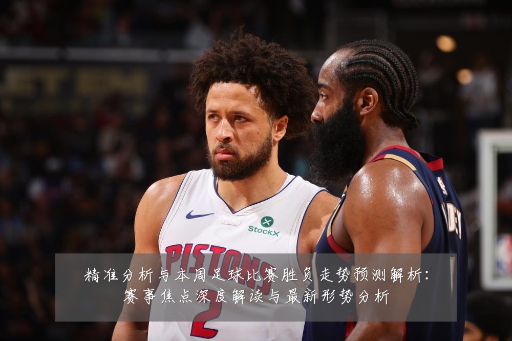 精准分析与本周足球比赛胜负走势预测解析：赛事焦点深度解读与最新形势分析