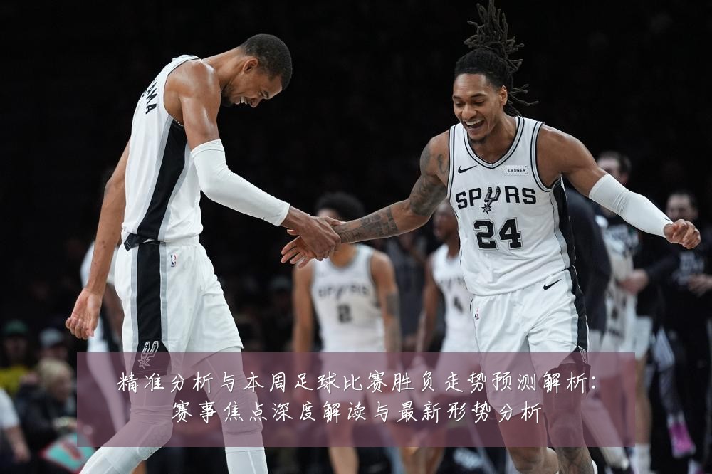 精准分析与本周足球比赛胜负走势预测解析:赛事焦点深度解读与最新形势分析