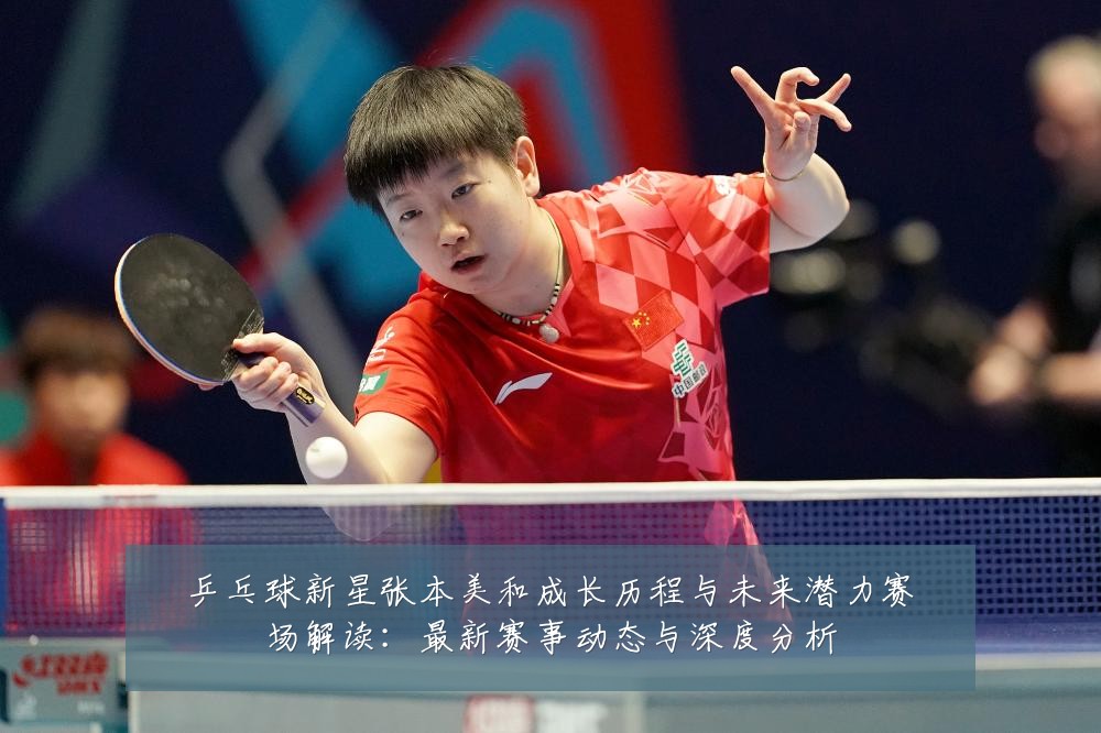 乒乓球新星张本美和成长历程与未来潜力赛场解读:最新赛事动态与深度分析
