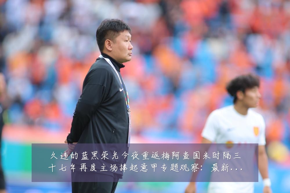 久违的蓝黑荣光今夜重返梅阿查国米时隔三十七年再度主场捧起意甲专题观察:最新赛事动态与深度分析