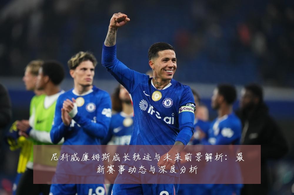 尼科威廉姆斯成长轨迹与未来前景解析:最新赛事动态与深度分析