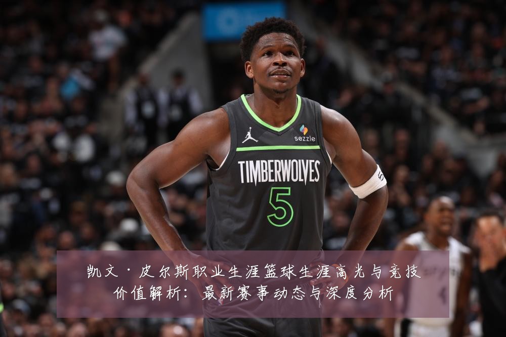 凯文·皮尔斯职业生涯篮球生涯高光与竞技价值解析:最新赛事动态与深度分析